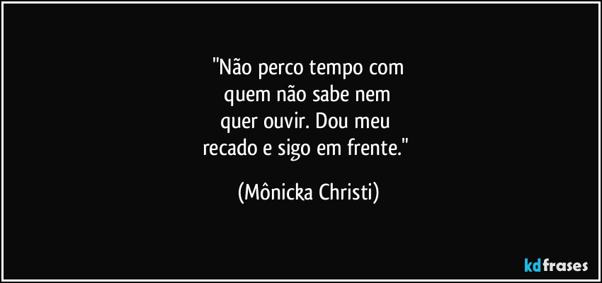 "Não perco tempo com
 quem não sabe nem 
quer ouvir. Dou meu 
recado e sigo em frente." (Mônicka Christi)