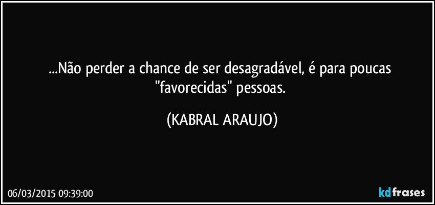 ...Não perder a chance de ser desagradável, é para poucas "favorecidas" pessoas. (KABRAL ARAUJO)