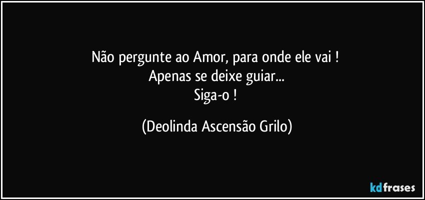 Não pergunte ao Amor, para onde ele vai ! 
Apenas se deixe guiar...
Siga-o ! (Deolinda Ascensão Grilo)