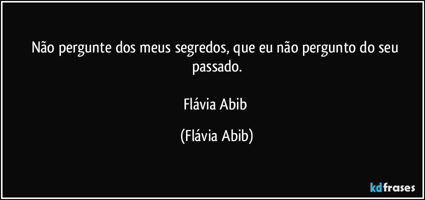 Não pergunte dos meus segredos, que eu não pergunto do seu passado.

Flávia Abib (Flávia Abib)