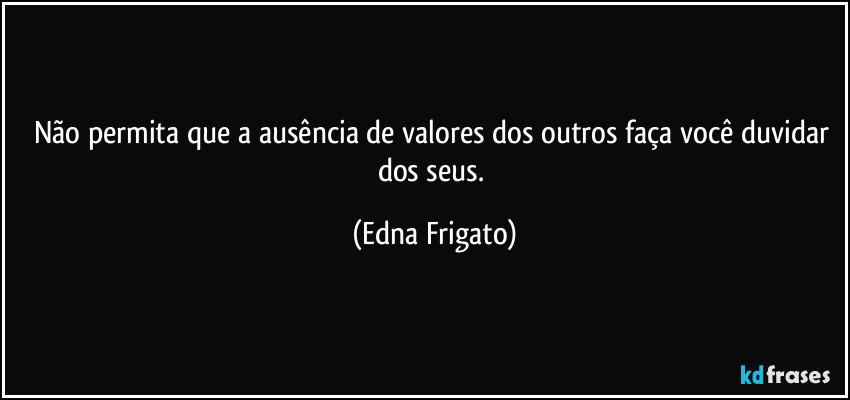 Não permita que a ausência de valores dos outros faça você duvidar dos seus. (Edna Frigato)
