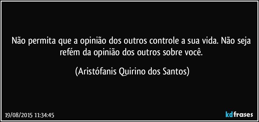 Não permita que a opinião dos outros controle a sua vida. Não seja refém da opinião dos outros sobre você. (Aristófanis Quirino dos Santos)