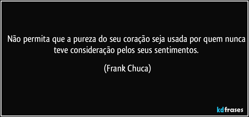 Não permita que a pureza do seu coração seja usada por quem nunca teve consideração pelos seus sentimentos. (Frank Chuca)