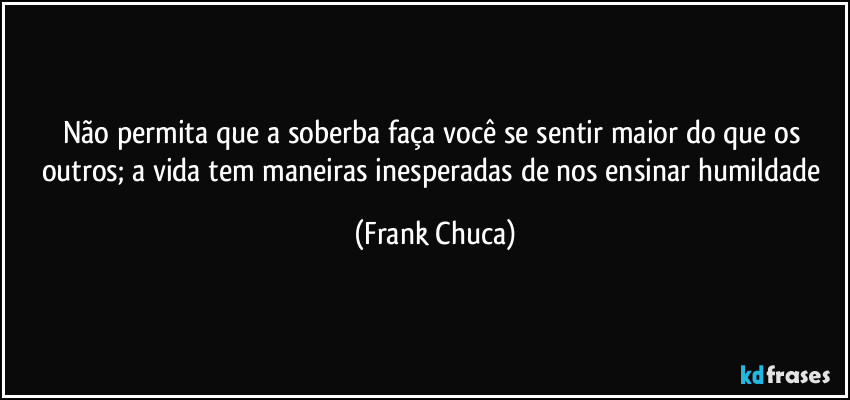 Não permita que a soberba faça você se sentir maior do que os outros; a vida tem maneiras inesperadas de nos ensinar humildade (Frank Chuca)