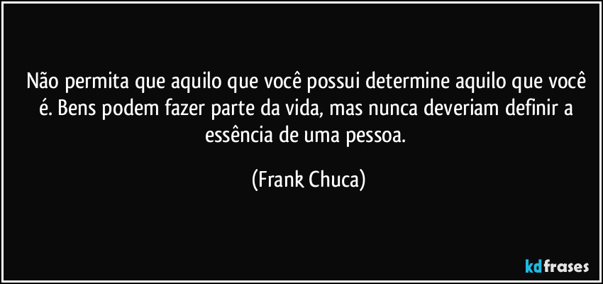 Não permita que aquilo que você possui determine aquilo que você é. Bens podem fazer parte da vida, mas nunca deveriam definir a essência de uma pessoa. (Frank Chuca)