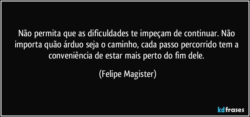 Não permita que as dificuldades te impeçam de continuar. Não importa quão árduo seja o caminho, cada passo percorrido tem a conveniência de estar mais perto do fim dele. (Felipe Magister)