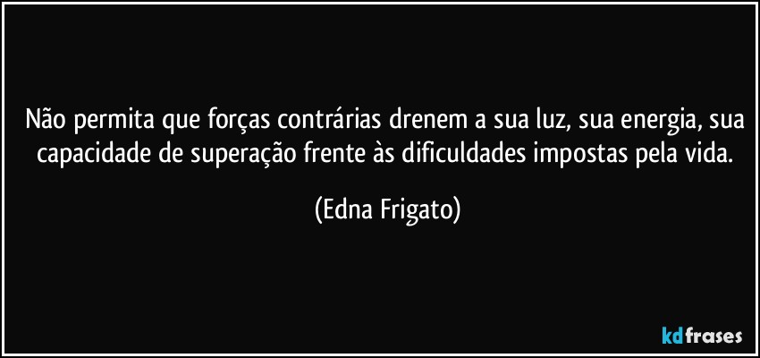 Não permita que forças contrárias drenem a sua luz, sua energia, sua capacidade de superação frente às dificuldades impostas pela vida. (Edna Frigato)