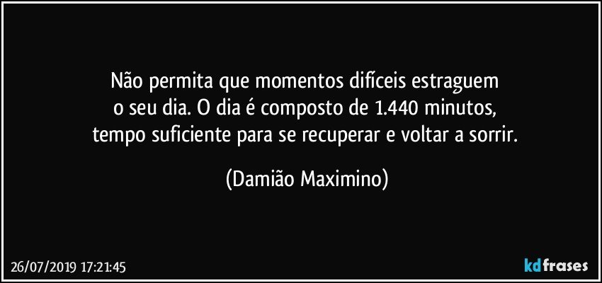 Não permita que momentos difíceis estraguem 
o seu dia. O dia é composto de 1.440 minutos, 
tempo suficiente para se recuperar e voltar a sorrir. (Damião Maximino)