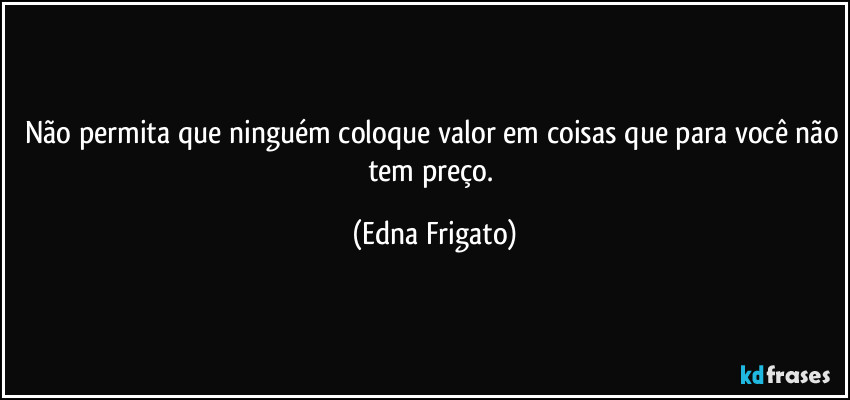 Não permita que ninguém coloque valor em coisas que para você não tem preço. (Edna Frigato)