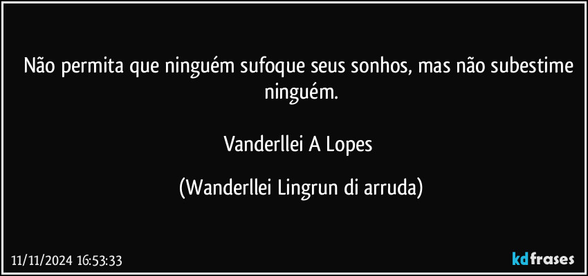 Não permita que ninguém sufoque seus sonhos, mas não subestime ninguém.

Vanderllei A Lopes (Wanderllei Lingrun di arruda)