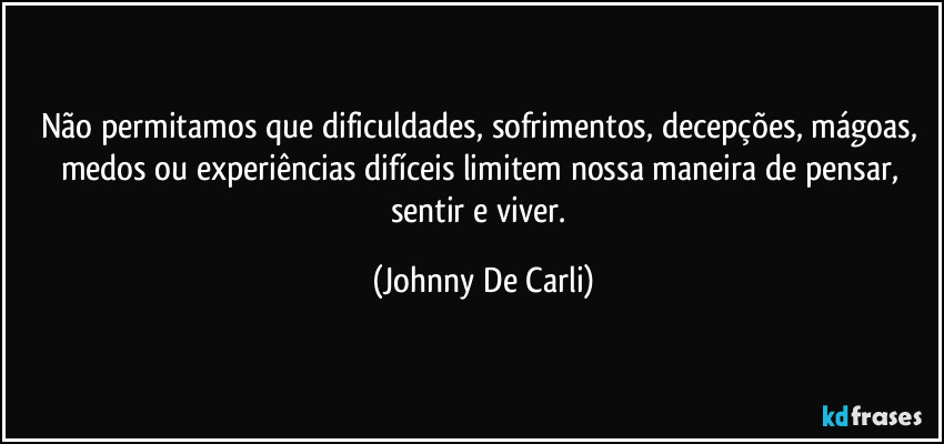 Não permitamos que dificuldades, sofrimentos, decepções, mágoas, medos ou experiências difíceis limitem nossa maneira de pensar, sentir e viver. (Johnny De Carli)