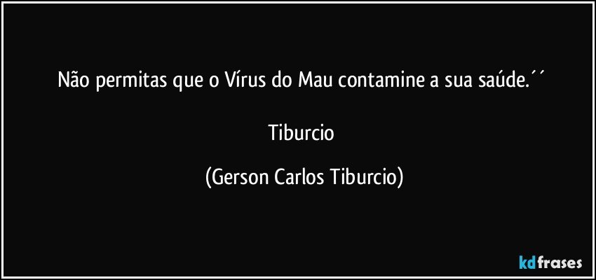 Não permitas que o Vírus do Mau contamine a sua saúde.´´ 

Tiburcio (Gerson Carlos Tiburcio)