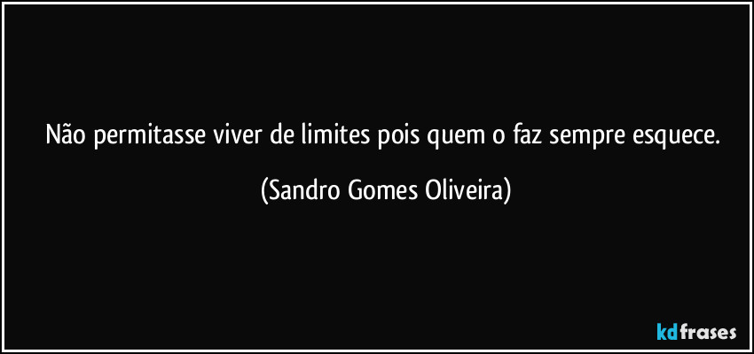 Não permitasse viver de limites pois quem o faz sempre esquece. (Sandro Gomes Oliveira)