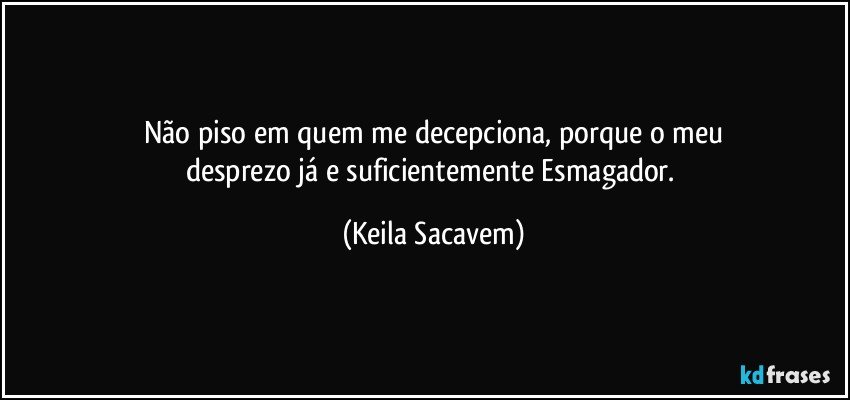 Não piso em quem me decepciona, porque o meu
desprezo já e suficientemente Esmagador. (Keila Sacavem)