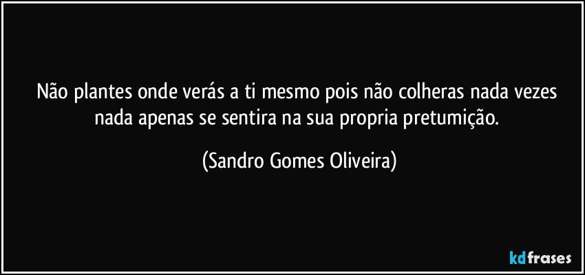 Não plantes onde verás a ti mesmo pois não colheras nada vezes nada apenas se sentira na sua propria pretumição. (Sandro Gomes Oliveira)