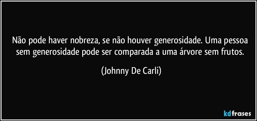 Não pode haver nobreza, se não houver generosidade. Uma pessoa sem generosidade pode ser comparada a uma árvore sem frutos. (Johnny De Carli)