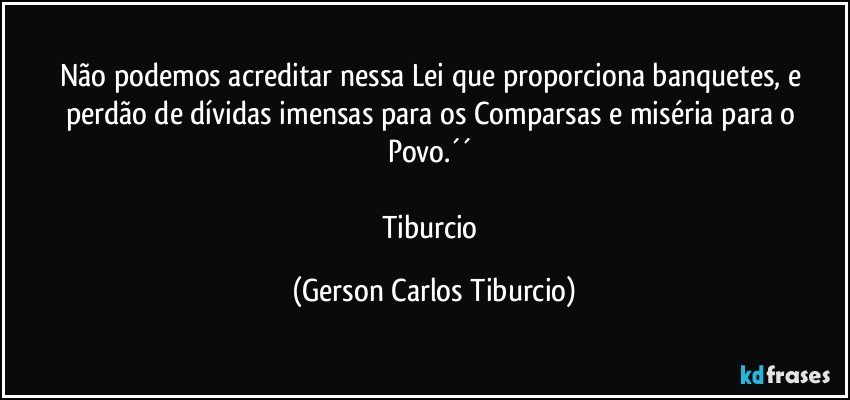 Não podemos acreditar nessa Lei que proporciona banquetes, e perdão de dívidas imensas para os Comparsas e miséria para o Povo.´´ 

Tiburcio (Gerson Carlos Tiburcio)