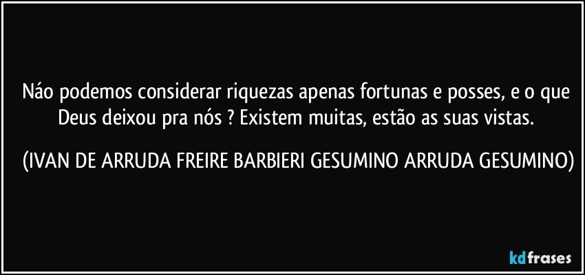 Náo podemos considerar riquezas apenas fortunas e posses, e o que Deus deixou pra nós ? Existem muitas, estão as suas vistas. (IVAN DE ARRUDA FREIRE BARBIERI GESUMINO ARRUDA GESUMINO)