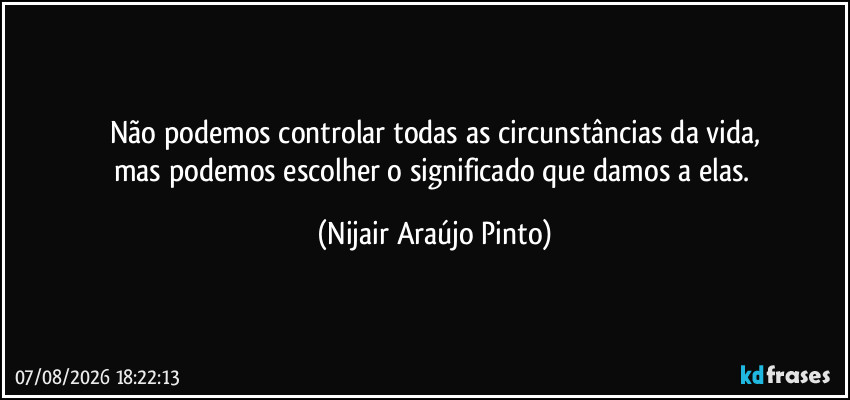 Não podemos controlar todas as circunstâncias da vida,
mas podemos escolher o significado que damos a elas. (Nijair Araújo Pinto)