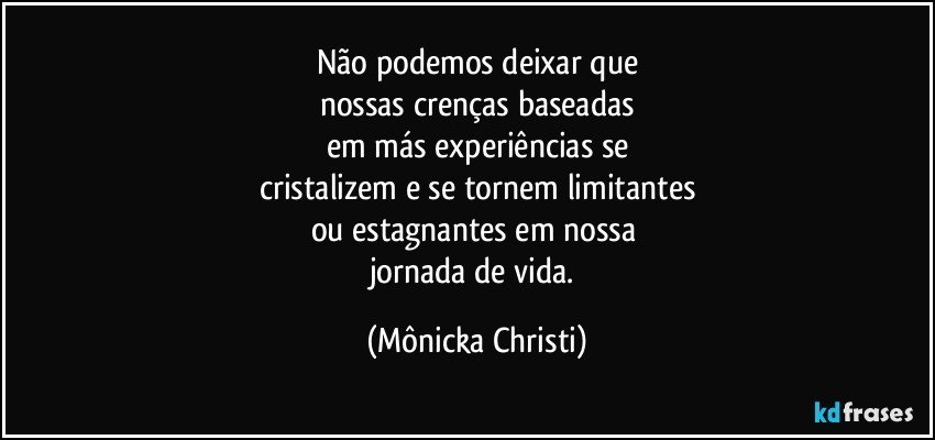 Não podemos deixar que
nossas crenças baseadas
em más experiências se
cristalizem e se tornem limitantes
ou estagnantes em nossa 
jornada de vida. (Mônicka Christi)