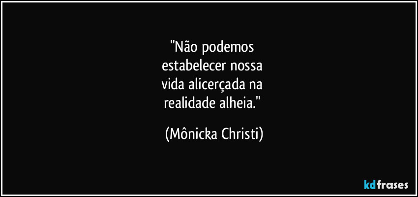 "Não podemos 
estabelecer nossa 
vida alicerçada na 
realidade alheia." (Mônicka Christi)