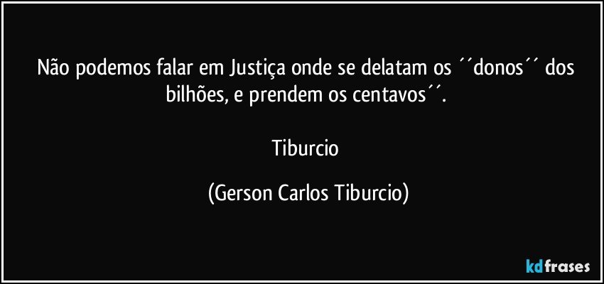 Não podemos falar em Justiça onde se delatam os ´´donos´´ dos bilhões, e prendem os centavos´´. 

Tiburcio (Gerson Carlos Tiburcio)