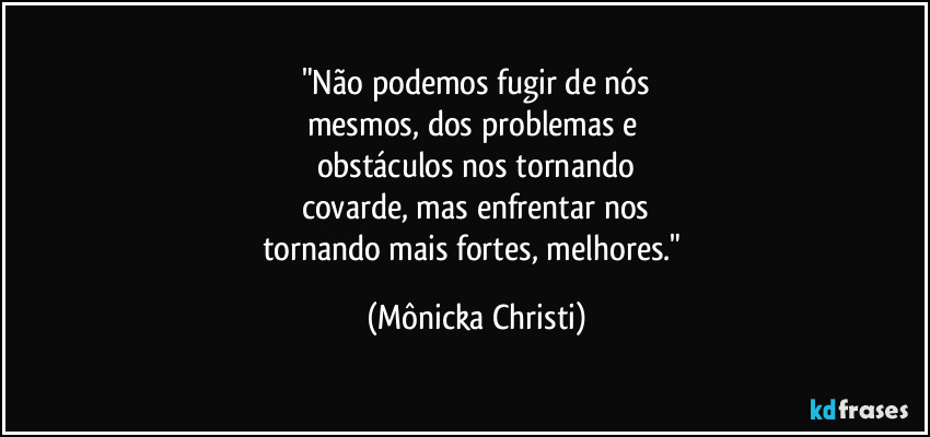 "Não podemos fugir de nós
mesmos, dos problemas e 
obstáculos nos tornando
covarde, mas enfrentar nos
tornando mais fortes, melhores." (Mônicka Christi)