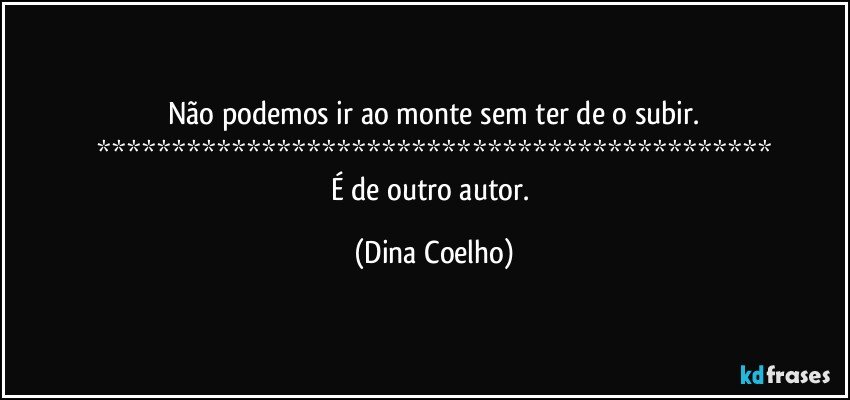 Não podemos ir ao monte sem ter de o subir.
*********************************************
É de outro autor. (Dina Coelho)