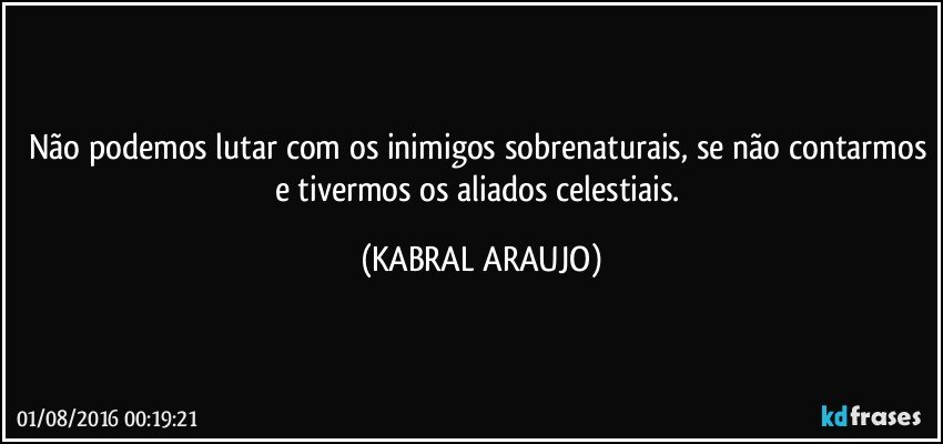 Não podemos lutar com os inimigos sobrenaturais, se não contarmos e tivermos os aliados celestiais. (KABRAL ARAUJO)