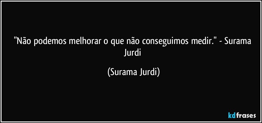 "Não podemos melhorar o que não conseguimos medir." - Surama Jurdi (Surama Jurdi)