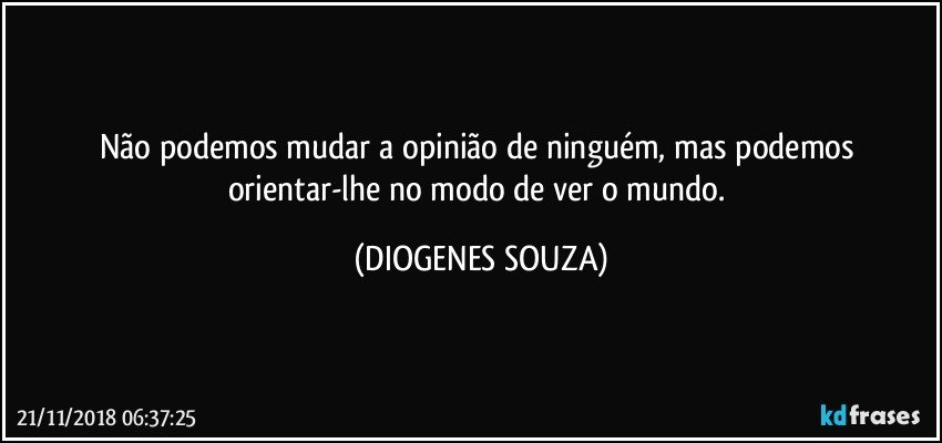 Não podemos mudar a opinião de ninguém, mas podemos orientar-lhe no modo de ver o mundo. (DIOGENES SOUZA)