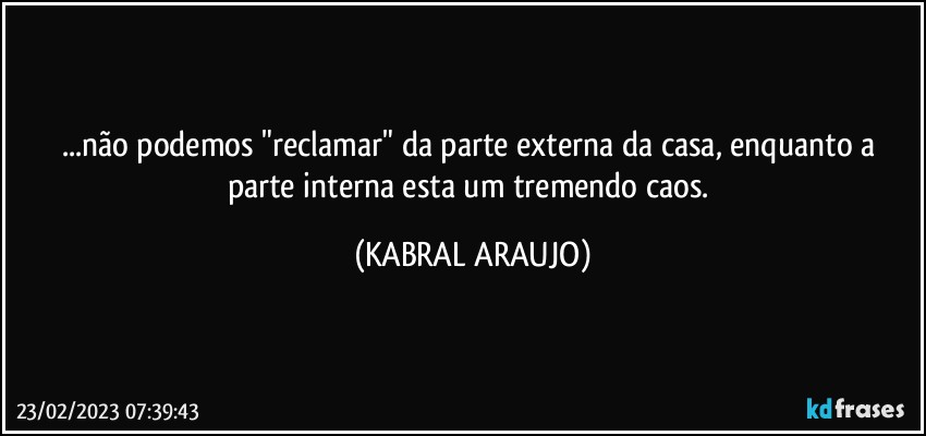 ...não podemos "reclamar" da parte externa da casa, enquanto a parte interna esta um tremendo caos. (KABRAL ARAUJO)