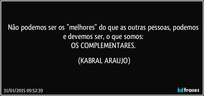 Não podemos ser os "melhores" do que as outras pessoas, podemos e devemos ser, o que somos: 
OS COMPLEMENTARES. (KABRAL ARAUJO)