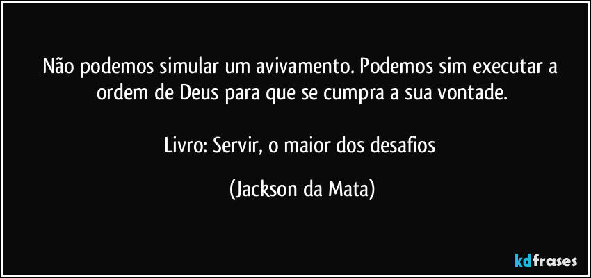 Não podemos simular um avivamento. Podemos sim executar a ordem de Deus para que se cumpra a sua vontade.

Livro: Servir, o maior dos desafios (Jackson da Mata)