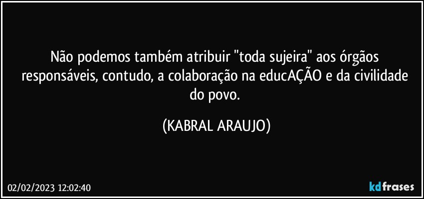 Não podemos também atribuir "toda sujeira" aos órgãos responsáveis, contudo, a colaboração na educAÇÃO e da civilidade do povo. (KABRAL ARAUJO)