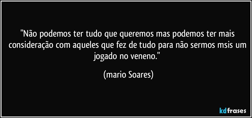 "Não podemos ter tudo que queremos mas podemos ter mais consideração com aqueles que fez de tudo para não sermos msis um jogado no veneno." (Mário Soares)