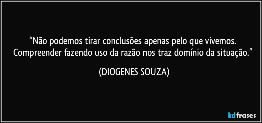 “Não podemos tirar conclusões apenas pelo que vivemos. Compreender fazendo uso da razão nos traz domínio da situação.” (DIOGENES SOUZA)