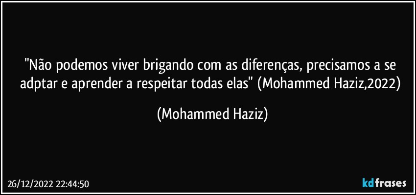 "Não podemos viver brigando com as diferenças, precisamos a se adptar e aprender a respeitar todas elas" (Mohammed Haziz,2022) (Mohammed Haziz)