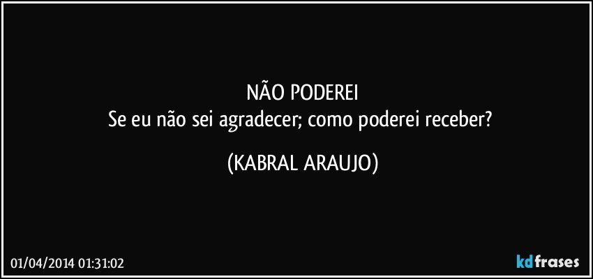 NÃO PODEREI
Se eu não sei agradecer; como poderei receber? (KABRAL ARAUJO)