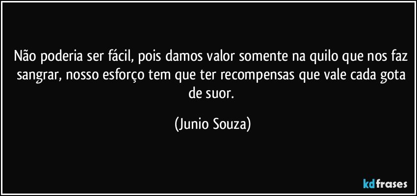 Não poderia ser fácil, pois damos valor somente na quilo que nos faz sangrar, nosso esforço tem que ter recompensas que vale cada gota de suor. (Junio Souza)