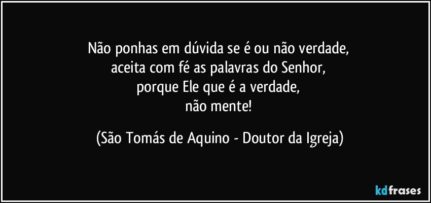 Não ponhas em dúvida se é ou não verdade, 
aceita com fé as palavras do Senhor, 
porque Ele que é a verdade, 
não mente! (São Tomás de Aquino - Doutor da Igreja)