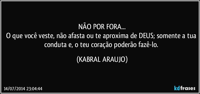 NÃO POR FORA...
O que você veste, não afasta ou te aproxima de DEUS; somente a tua conduta e, o teu coração poderão fazê-lo. (KABRAL ARAUJO)