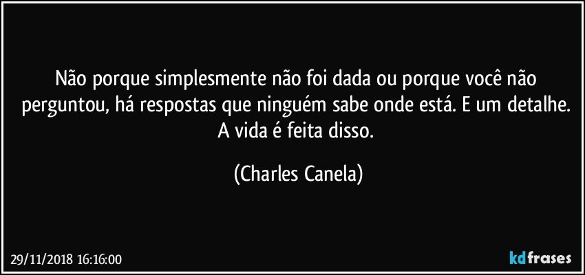 Não porque simplesmente não foi dada ou porque você não perguntou, há respostas que ninguém sabe onde está. E um detalhe. A vida é feita disso. (Charles Canela)