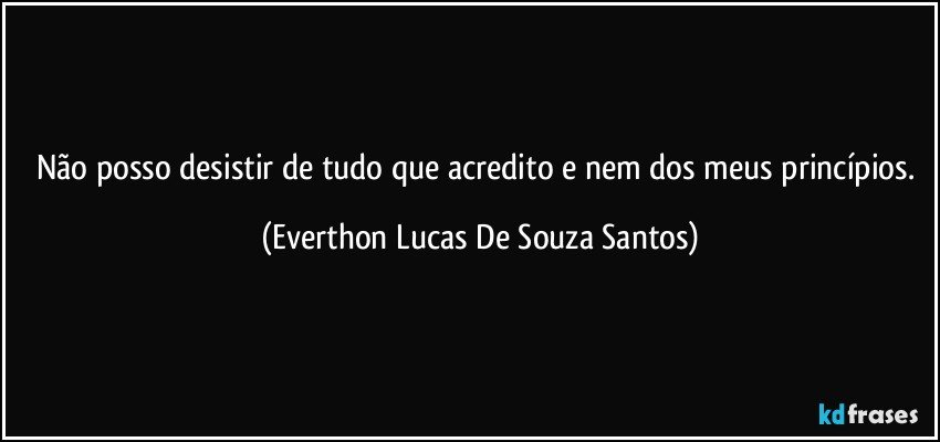 Não posso desistir de tudo que acredito e nem dos meus princípios. (Everthon Lucas De Souza Santos)