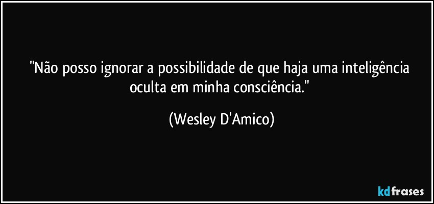 "Não posso ignorar a possibilidade de que haja uma inteligência oculta em minha consciência." (Wesley D'Amico)