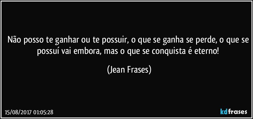 Não posso te ganhar ou te possuir, o que se ganha se perde, o que se possuí vai embora, mas o que se conquista é eterno! (Jean Frases)