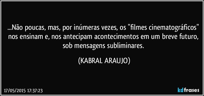 ...Não poucas, mas, por inúmeras vezes, os "filmes cinematográficos" nos ensinam e, nos antecipam acontecimentos em um breve futuro, sob mensagens subliminares. (KABRAL ARAUJO)