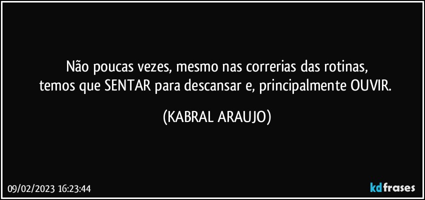 Não poucas vezes, mesmo  nas correrias das rotinas,
temos que SENTAR para descansar e, principalmente OUVIR. (KABRAL ARAUJO)