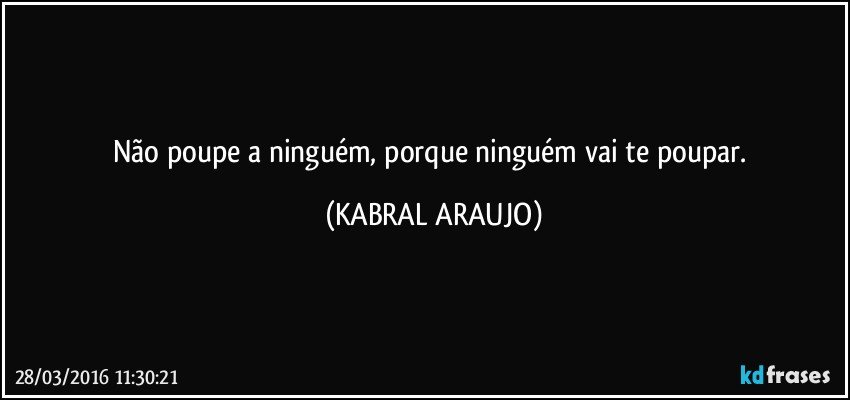 Não poupe a ninguém, porque ninguém vai te poupar. (KABRAL ARAUJO)