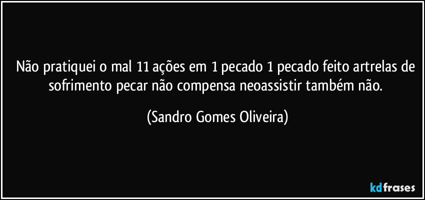 Não pratiquei o mal 11 ações em 1 pecado 1 pecado feito artrelas de sofrimento pecar não compensa neoassistir também não. (Sandro Gomes Oliveira)